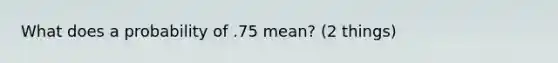 What does a probability of .75 mean? (2 things)