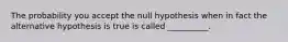 The probability you accept the null hypothesis when in fact the alternative hypothesis is true is called __________.