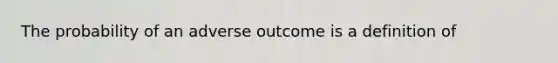 The probability of an adverse outcome is a definition of