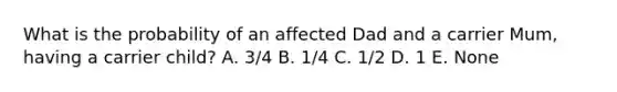 What is the probability of an affected Dad and a carrier Mum, having a carrier child? A. 3/4 B. 1/4 C. 1/2 D. 1 E. None