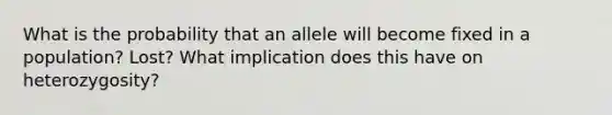 What is the probability that an allele will become fixed in a population? Lost? What implication does this have on heterozygosity?