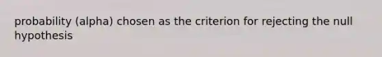 probability (alpha) chosen as the criterion for rejecting the null hypothesis