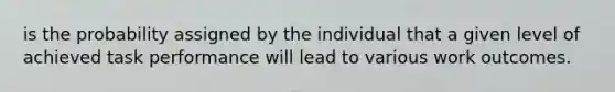is the probability assigned by the individual that a given level of achieved task performance will lead to various work outcomes.