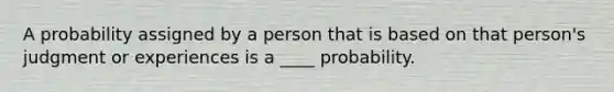 A probability assigned by a person that is based on that person's judgment or experiences is a ____ probability.