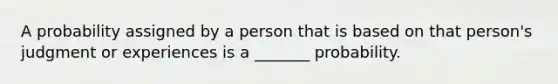 A probability assigned by a person that is based on that person's judgment or experiences is a _______ probability.