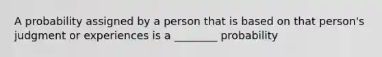 A probability assigned by a person that is based on that person's judgment or experiences is a ________ probability