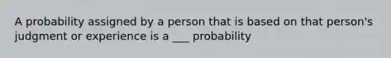 A probability assigned by a person that is based on that person's judgment or experience is a ___ probability