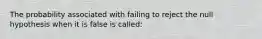 The probability associated with failing to reject the null hypothesis when it is false is called: