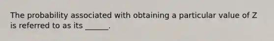 The probability associated with obtaining a particular value of Z is referred to as its ______.