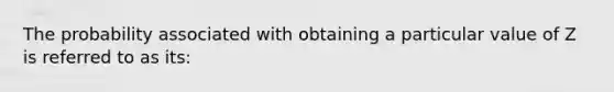 The probability associated with obtaining a particular value of Z is referred to as its: