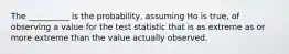 The __________ is the probability, assuming Ho is true, of observing a value for the test statistic that is as extreme as or more extreme than the value actually observed.