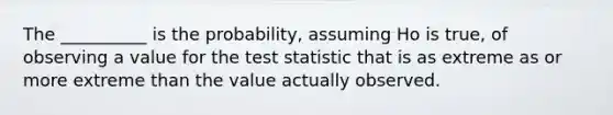 The __________ is the probability, assuming Ho is true, of observing a value for <a href='https://www.questionai.com/knowledge/kzeQt8hpQB-the-test-statistic' class='anchor-knowledge'>the test statistic</a> that is as extreme as or more extreme than the value actually observed.