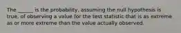 The ______ is the probability, assuming the null hypothesis is true, of observing a value for the test statistic that is as extreme as or more extreme than the value actually observed.