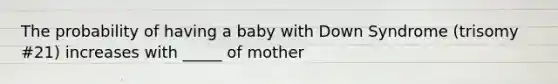 The probability of having a baby with Down Syndrome (trisomy #21) increases with _____ of mother