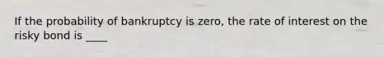 If the probability of bankruptcy is​ zero, the rate of interest on the risky bond is ____