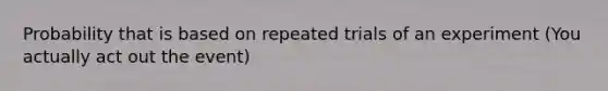 Probability that is based on repeated trials of an experiment (You actually act out the event)