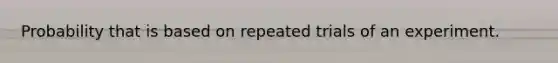 Probability that is based on repeated trials of an experiment.