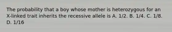 The probability that a boy whose mother is heterozygous for an X-linked trait inherits the recessive allele is A. 1/2. B. 1/4. C. 1/8. D. 1/16