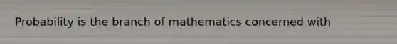 Probability is the branch of mathematics concerned with