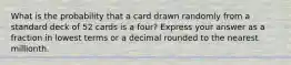 What is the probability that a card drawn randomly from a standard deck of 52 cards is a four? Express your answer as a fraction in lowest terms or a decimal rounded to the nearest millionth.