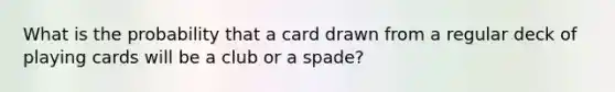 What is the probability that a card drawn from a regular deck of playing cards will be a club or a spade?