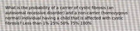 What is the probability of a carrier of cystic fibrosis (an autosomal recessive disorder) and a non-carrier (homozygous normal) individual having a child that is affected with cystic fibrosis? Less than 1% 25% 50% 75% 100%