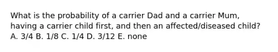 What is the probability of a carrier Dad and a carrier Mum, having a carrier child first, and then an affected/diseased child? A. 3/4 B. 1/8 C. 1/4 D. 3/12 E. none