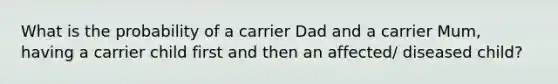 What is the probability of a carrier Dad and a carrier Mum, having a carrier child first and then an affected/ diseased child?