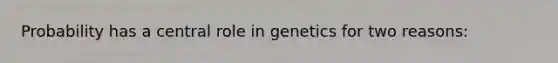 Probability has a central role in genetics for two reasons: