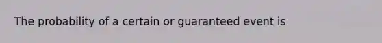 The probability of a certain or guaranteed event is