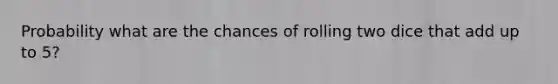Probability what are the chances of rolling two dice that add up to 5?