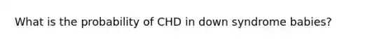 What is the probability of CHD in down syndrome babies?