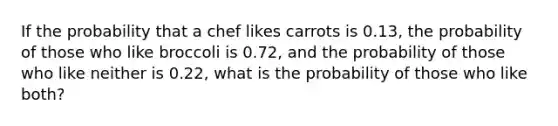 If the probability that a chef likes carrots is 0.13, the probability of those who like broccoli is 0.72, and the probability of those who like neither is 0.22, what is the probability of those who like both?