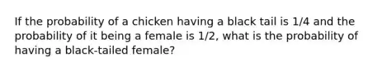 If the probability of a chicken having a black tail is 1/4 and the probability of it being a female is 1/2, what is the probability of having a black-tailed female?