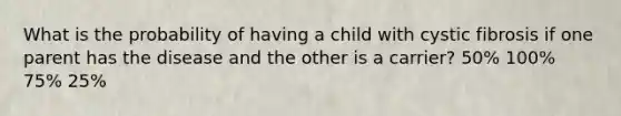 What is the probability of having a child with cystic fibrosis if one parent has the disease and the other is a carrier? 50% 100% 75% 25%