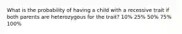What is the probability of having a child with a recessive trait if both parents are heterozygous for the trait? 10% 25% 50% 75% 100%