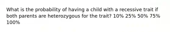 What is the probability of having a child with a recessive trait if both parents are heterozygous for the trait? 10% 25% 50% 75% 100%