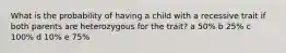 What is the probability of having a child with a recessive trait if both parents are heterozygous for the trait? a 50% b 25% c 100% d 10% e 75%