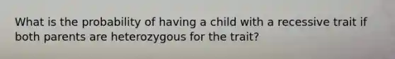 What is the probability of having a child with a recessive trait if both parents are heterozygous for the trait?