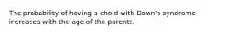 The probability of having a chold with Down's syndrome increases with the age of the parents.