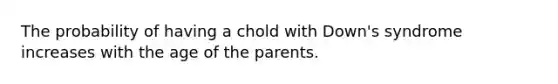 The probability of having a chold with Down's syndrome increases with the age of the parents.