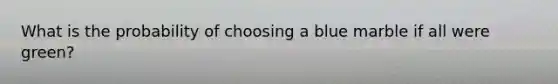 What is the probability of choosing a blue marble if all were green?