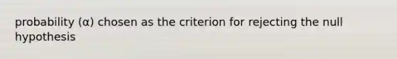 probability (α) chosen as the criterion for rejecting the null hypothesis