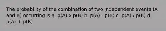 The probability of the combination of two <a href='https://www.questionai.com/knowledge/kTJqIK1isz-independent-events' class='anchor-knowledge'>independent events</a> (A and B) occurring is a. p(A) x p(B) b. p(A) - p(B) c. p(A) / p(B) d. p(A) + p(B)