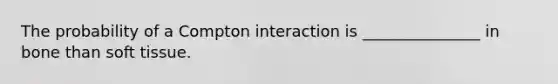The probability of a Compton interaction is _______________ in bone than soft tissue.