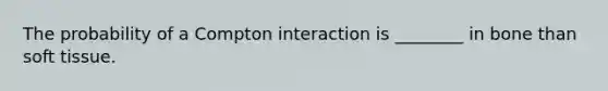 The probability of a Compton interaction is ________ in bone than soft tissue.