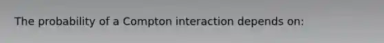 The probability of a Compton interaction depends on: