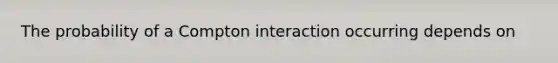 The probability of a Compton interaction occurring depends on