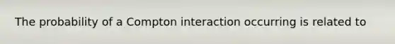 The probability of a Compton interaction occurring is related to