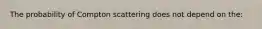 The probability of Compton scattering does not depend on the: